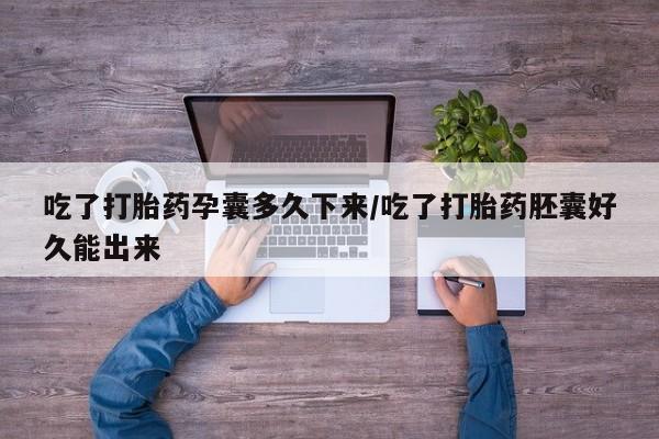 意外怀孕怎么买流产药吃了打胎药孕囊多久下来/吃了打胎药胚囊好久能出来