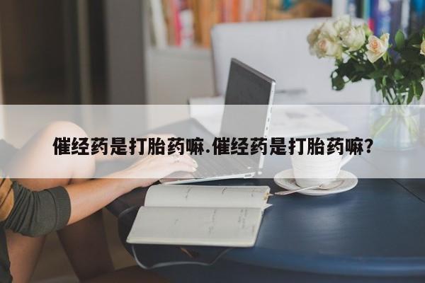 意外怀孕怎么买流产药催经药是打胎药嘛.催经药是打胎药嘛？