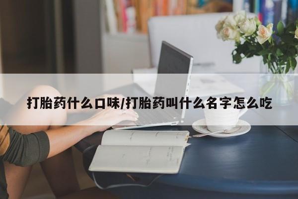 意外怀孕怎么买流产药打胎药什么口味/打胎药叫什么名字怎么吃