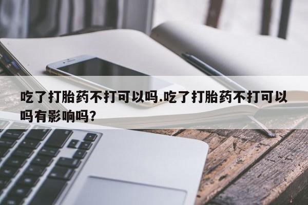 意外怀孕怎么买流产药吃了打胎药不打可以吗.吃了打胎药不打可以吗有影响吗？