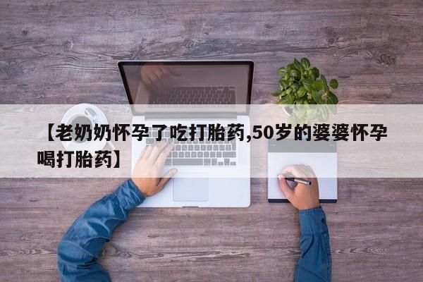 意外怀孕怎么买流产药【老奶奶怀孕了吃打胎药,50岁的婆婆怀孕喝打胎药】