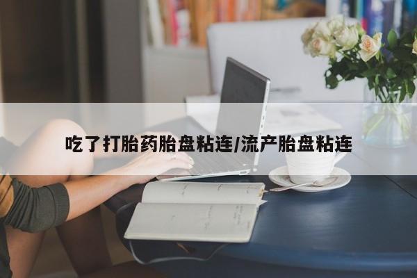 意外怀孕怎么买流产药吃了打胎药胎盘粘连/流产胎盘粘连