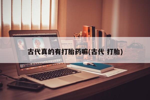 意外怀孕怎么买流产药古代真的有打胎药嘛(古代 打胎)