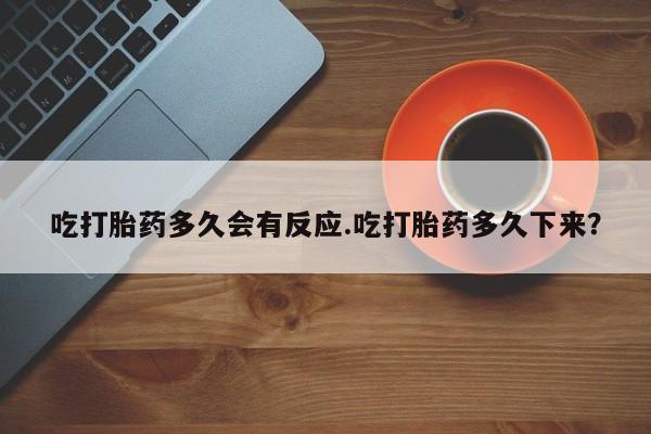 意外怀孕怎么买流产药吃打胎药多久会有反应.吃打胎药多久下来？