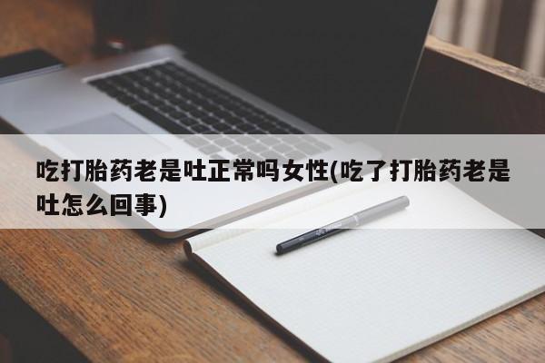 意外怀孕怎么买流产药吃打胎药老是吐正常吗女性(吃了打胎药老是吐怎么回事)