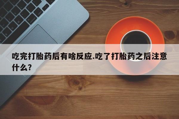 意外怀孕怎么买流产药吃完打胎药后有啥反应.吃了打胎药之后注意什么？