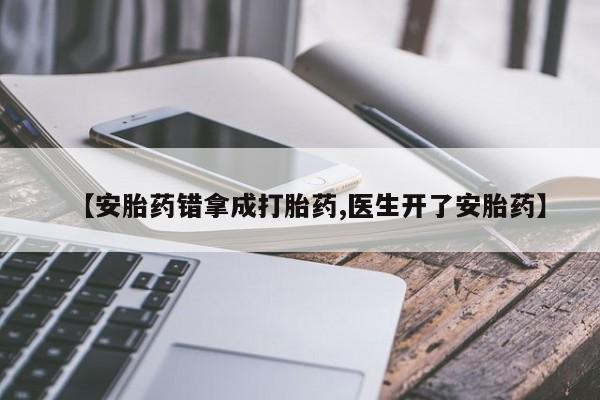 意外怀孕怎么买流产药【安胎药错拿成打胎药,医生开了安胎药】