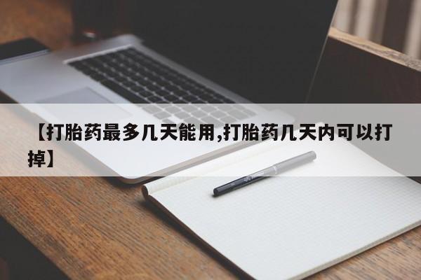 意外怀孕怎么买流产药【打胎药最多几天能用,打胎药几天内可以打掉】