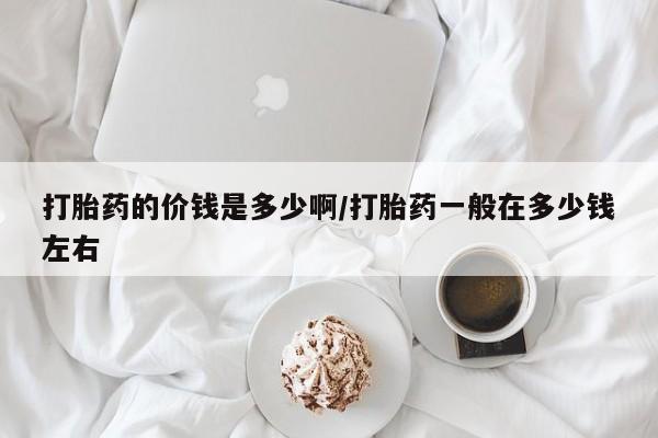 意外怀孕怎么买流产药打胎药的价钱是多少啊/打胎药一般在多少钱左右