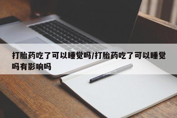 意外怀孕怎么买流产药打胎药吃了可以睡觉吗/打胎药吃了可以睡觉吗有影响吗