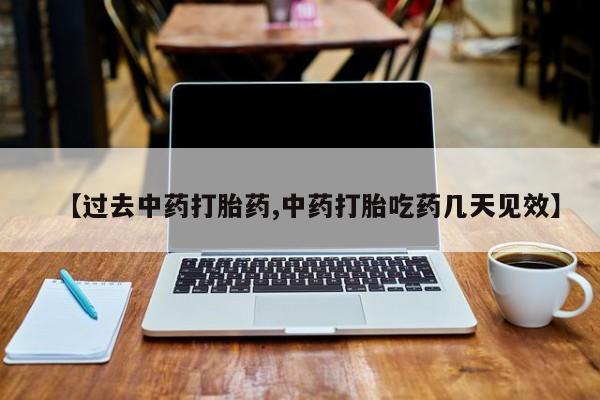 意外怀孕怎么买流产药【过去中药打胎药,中药打胎吃药几天见效】