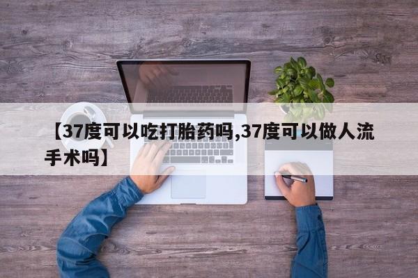 意外怀孕怎么买流产药【37度可以吃打胎药吗,37度可以做人流手术吗】