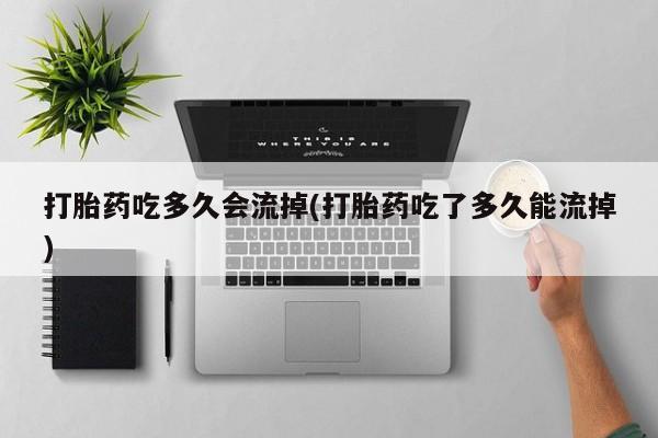 意外怀孕怎么买流产药打胎药吃多久会流掉(打胎药吃了多久能流掉)