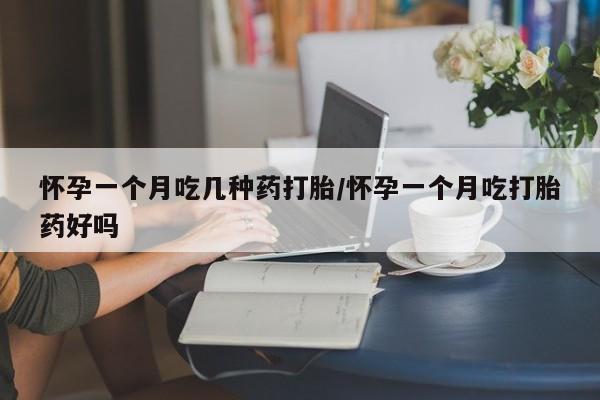 意外怀孕怎么买流产药怀孕一个月吃几种药打胎/怀孕一个月吃打胎药好吗