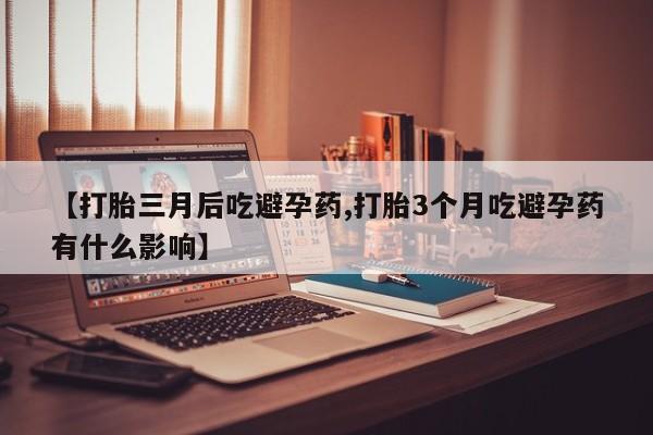 意外怀孕怎么买流产药【打胎三月后吃避孕药,打胎3个月吃避孕药有什么影响】