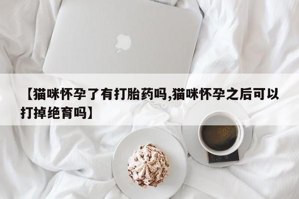 意外怀孕怎么买流产药【猫咪怀孕了有打胎药吗,猫咪怀孕之后可以打掉绝育吗】