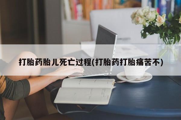 意外怀孕怎么买流产药打胎药胎儿死亡过程(打胎药打胎痛苦不)