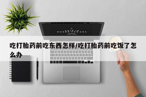 意外怀孕怎么买流产药吃打胎药前吃东西怎样/吃打胎药前吃饭了怎么办