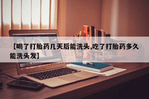 意外怀孕怎么买流产药【喝了打胎药几天后能洗头,吃了打胎药多久能洗头发】