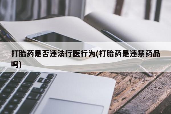 意外怀孕怎么买流产药打胎药是否违法行医行为(打胎药是违禁药品吗)