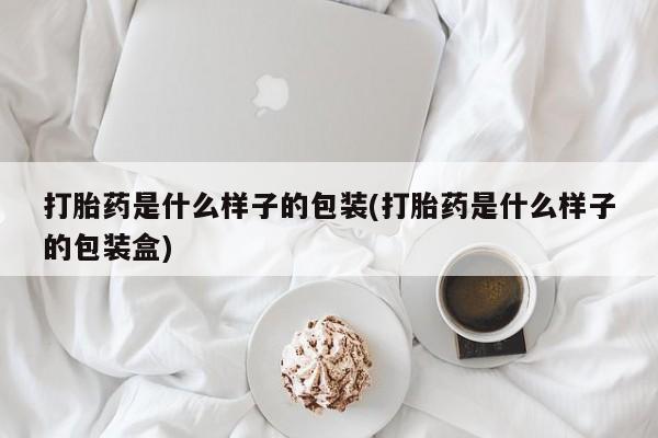 意外怀孕怎么买流产药打胎药是什么样子的包装(打胎药是什么样子的包装盒)