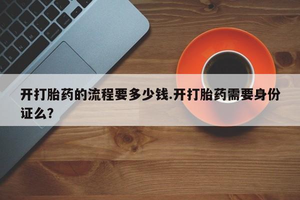 意外怀孕怎么买流产药开打胎药的流程要多少钱.开打胎药需要身份证么？
