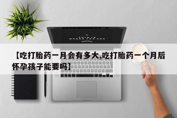 意外怀孕怎么买流产药【吃打胎药一月会有多大,吃打胎药一个月后怀孕孩子能要吗】