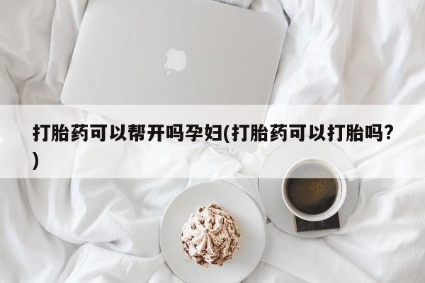 意外怀孕怎么买流产药打胎药可以帮开吗孕妇(打胎药可以打胎吗?)