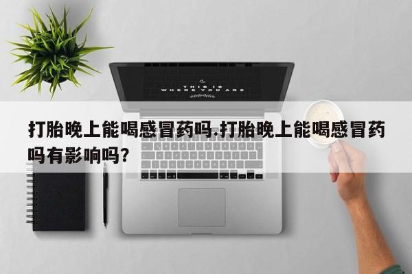 意外怀孕怎么买流产药打胎晚上能喝感冒药吗.打胎晚上能喝感冒药吗有影响吗？