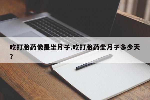 意外怀孕怎么买流产药吃打胎药像是坐月子.吃打胎药坐月子多少天？