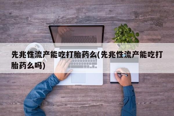 意外怀孕怎么买流产药先兆性流产能吃打胎药么(先兆性流产能吃打胎药么吗)
