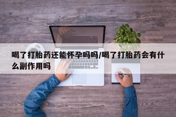 意外怀孕怎么买流产药喝了打胎药还能怀孕吗吗/喝了打胎药会有什么副作用吗