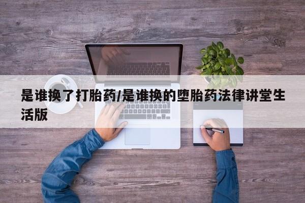 意外怀孕怎么买流产药是谁换了打胎药/是谁换的堕胎药法律讲堂生活版