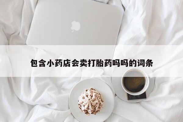 意外怀孕怎么买流产药包含小药店会卖打胎药吗吗的词条