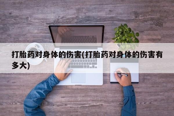 意外怀孕怎么买流产药打胎药对身体的伤害(打胎药对身体的伤害有多大)