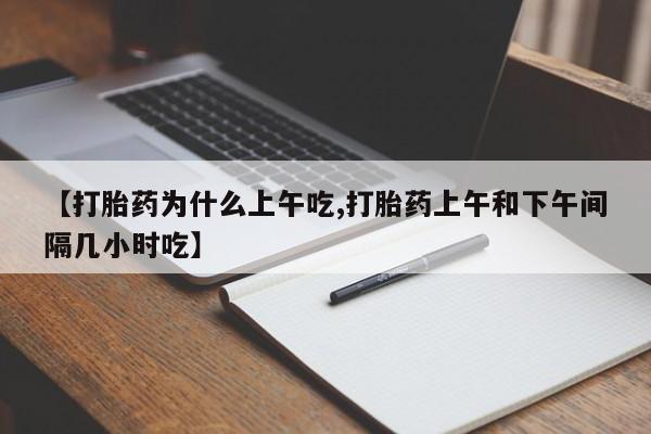 意外怀孕怎么买流产药【打胎药为什么上午吃,打胎药上午和下午间隔几小时吃】