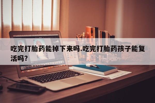 意外怀孕怎么买流产药吃完打胎药能掉下来吗.吃完打胎药孩子能复活吗？