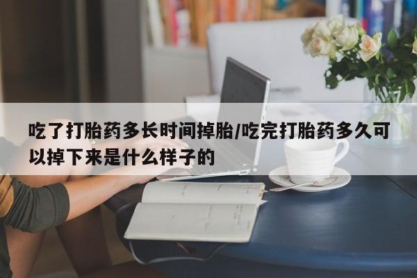 意外怀孕怎么买流产药吃了打胎药多长时间掉胎/吃完打胎药多久可以掉下来是什么样子的