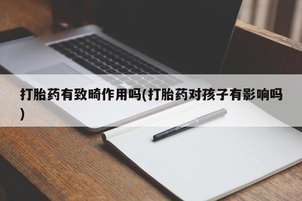 意外怀孕怎么买流产药打胎药有致畸作用吗(打胎药对孩子有影响吗)