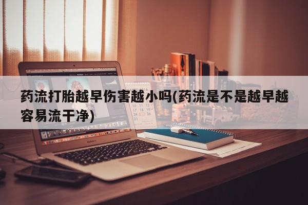 意外怀孕怎么买流产药药流打胎越早伤害越小吗(药流是不是越早越容易流干净)