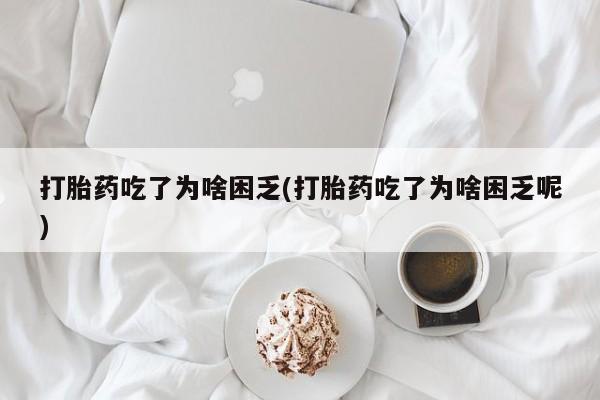 意外怀孕怎么买流产药打胎药吃了为啥困乏(打胎药吃了为啥困乏呢)