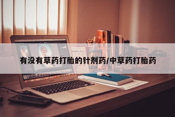 意外怀孕怎么买流产药有没有草药打胎的针剂药/中草药打胎药