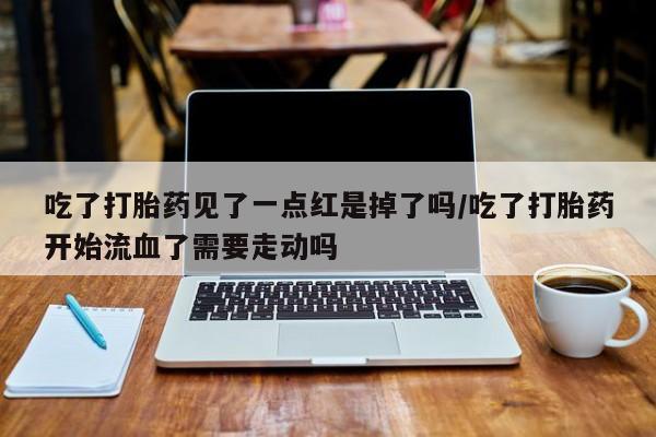 意外怀孕怎么买流产药吃了打胎药见了一点红是掉了吗/吃了打胎药开始流血了需要走动吗