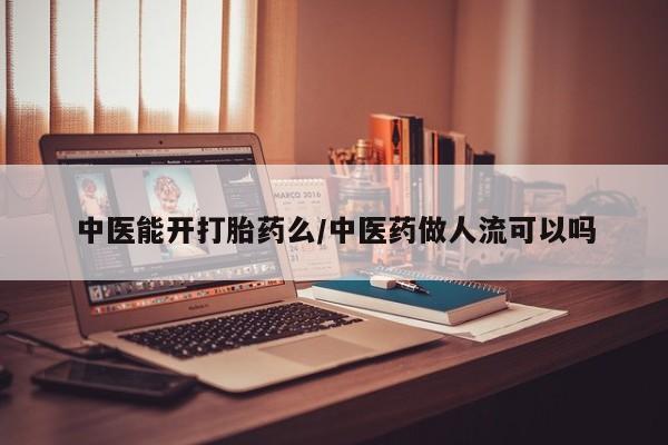 意外怀孕怎么买流产药中医能开打胎药么/中医药做人流可以吗