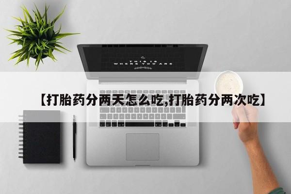 意外怀孕怎么买流产药【打胎药分两天怎么吃,打胎药分两次吃】