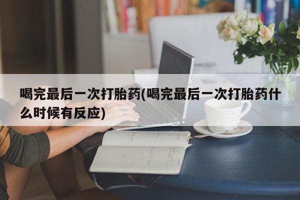 意外怀孕怎么买流产药喝完最后一次打胎药(喝完最后一次打胎药什么时候有反应)