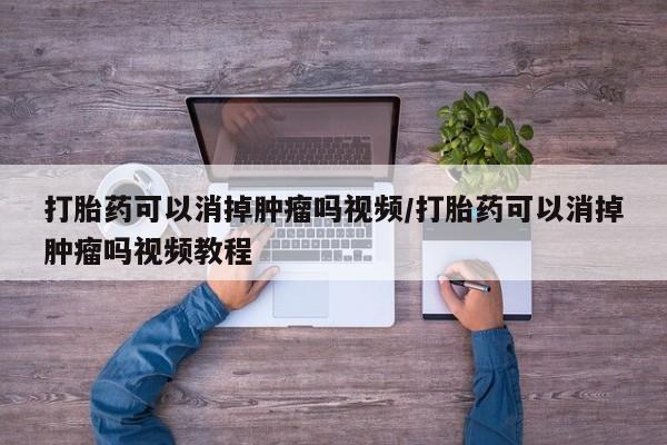 意外怀孕怎么买流产药打胎药可以消掉肿瘤吗视频/打胎药可以消掉肿瘤吗视频教程