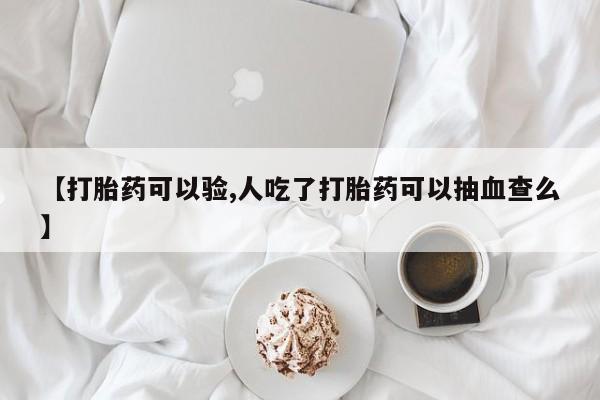 意外怀孕怎么买流产药【打胎药可以验,人吃了打胎药可以抽血查么】