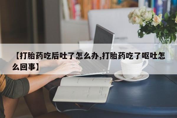 意外怀孕怎么买流产药【打胎药吃后吐了怎么办,打胎药吃了呕吐怎么回事】