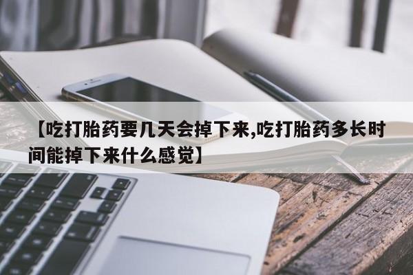 意外怀孕怎么买流产药【吃打胎药要几天会掉下来,吃打胎药多长时间能掉下来什么感觉】